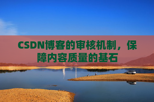 CSDN博客的审核机制,保障内容质量的基石